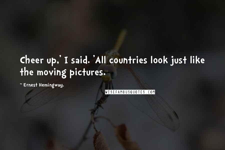 Ernest Hemingway, Quotes: Cheer up,' I said. 'All countries look just like the moving pictures.