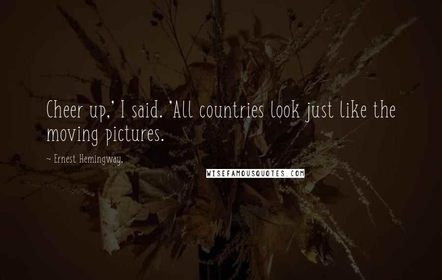 Ernest Hemingway, Quotes: Cheer up,' I said. 'All countries look just like the moving pictures.