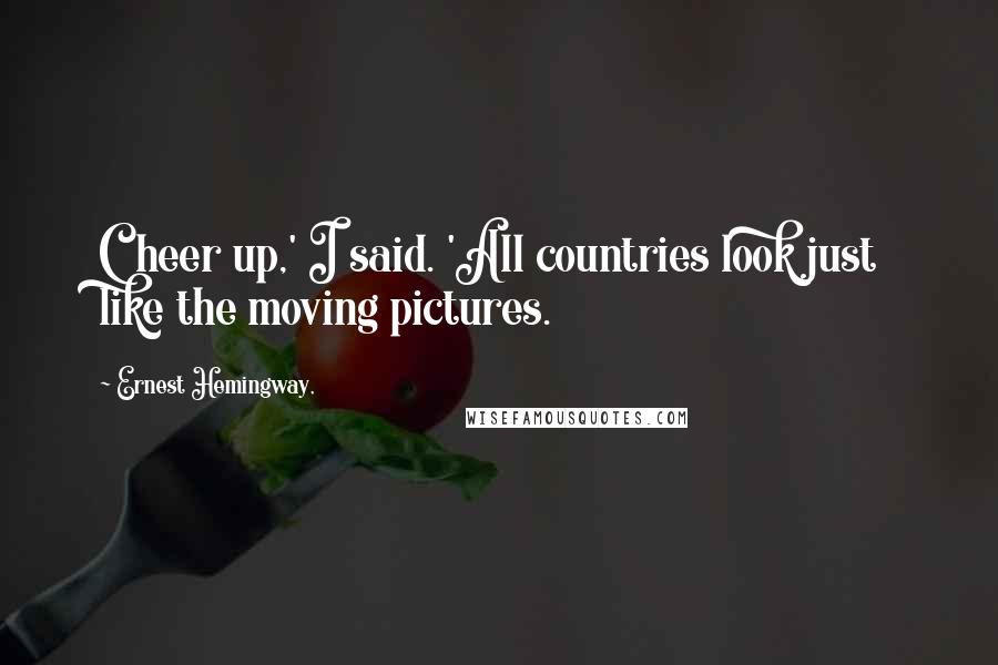 Ernest Hemingway, Quotes: Cheer up,' I said. 'All countries look just like the moving pictures.