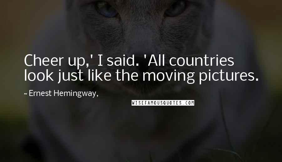 Ernest Hemingway, Quotes: Cheer up,' I said. 'All countries look just like the moving pictures.