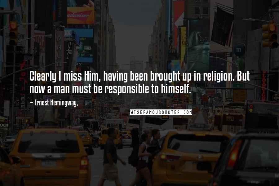 Ernest Hemingway, Quotes: Clearly I miss Him, having been brought up in religion. But now a man must be responsible to himself.