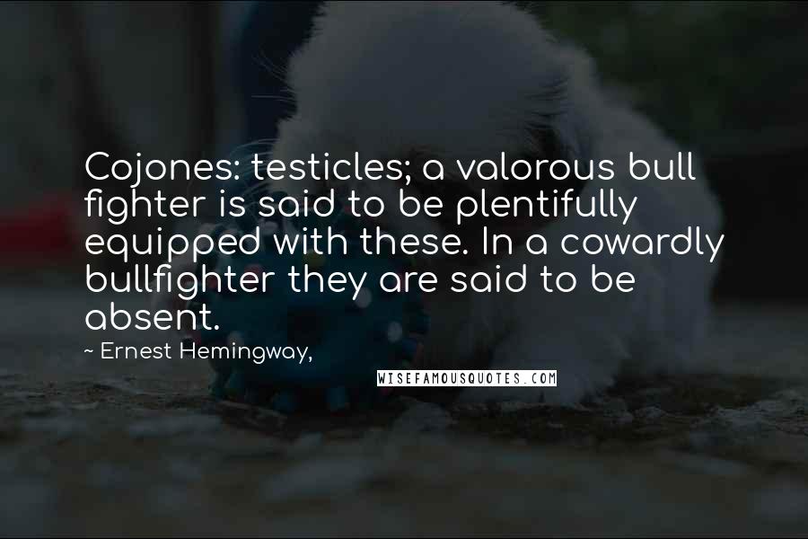 Ernest Hemingway, Quotes: Cojones: testicles; a valorous bull fighter is said to be plentifully equipped with these. In a cowardly bullfighter they are said to be absent.