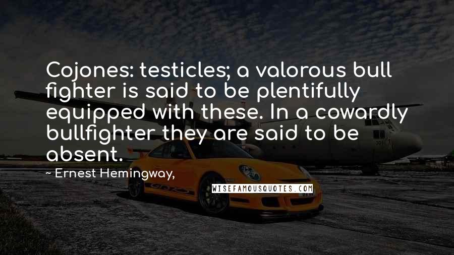 Ernest Hemingway, Quotes: Cojones: testicles; a valorous bull fighter is said to be plentifully equipped with these. In a cowardly bullfighter they are said to be absent.