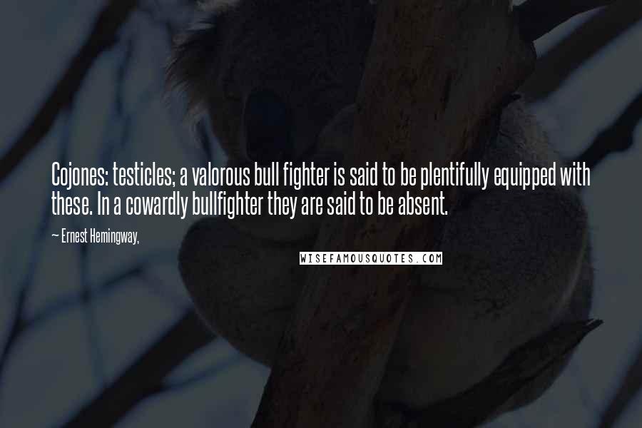 Ernest Hemingway, Quotes: Cojones: testicles; a valorous bull fighter is said to be plentifully equipped with these. In a cowardly bullfighter they are said to be absent.