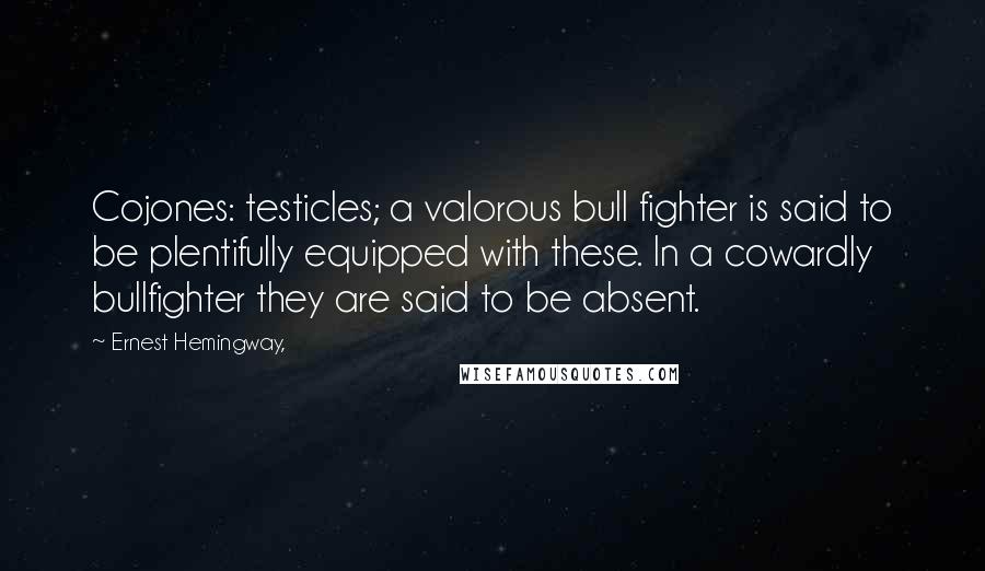 Ernest Hemingway, Quotes: Cojones: testicles; a valorous bull fighter is said to be plentifully equipped with these. In a cowardly bullfighter they are said to be absent.