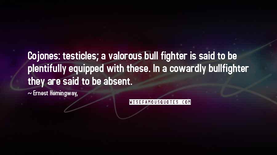 Ernest Hemingway, Quotes: Cojones: testicles; a valorous bull fighter is said to be plentifully equipped with these. In a cowardly bullfighter they are said to be absent.