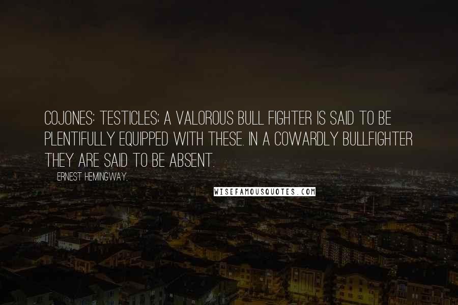 Ernest Hemingway, Quotes: Cojones: testicles; a valorous bull fighter is said to be plentifully equipped with these. In a cowardly bullfighter they are said to be absent.