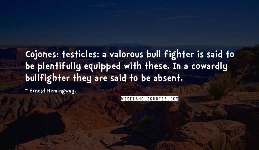 Ernest Hemingway, Quotes: Cojones: testicles; a valorous bull fighter is said to be plentifully equipped with these. In a cowardly bullfighter they are said to be absent.