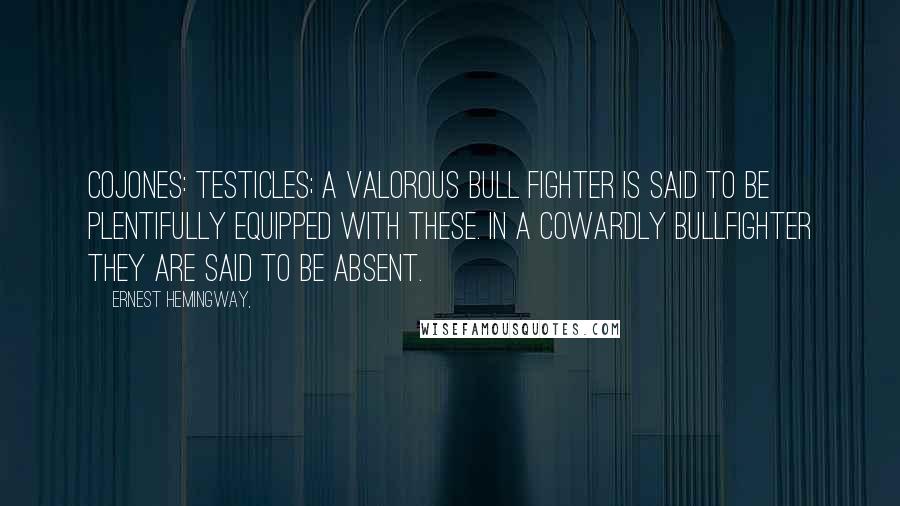 Ernest Hemingway, Quotes: Cojones: testicles; a valorous bull fighter is said to be plentifully equipped with these. In a cowardly bullfighter they are said to be absent.