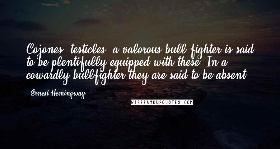 Ernest Hemingway, Quotes: Cojones: testicles; a valorous bull fighter is said to be plentifully equipped with these. In a cowardly bullfighter they are said to be absent.