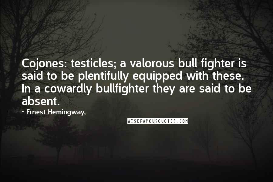 Ernest Hemingway, Quotes: Cojones: testicles; a valorous bull fighter is said to be plentifully equipped with these. In a cowardly bullfighter they are said to be absent.