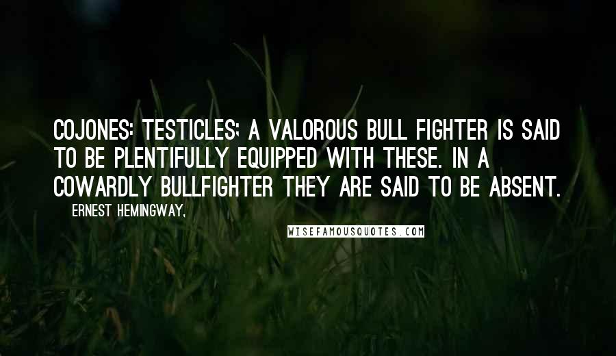Ernest Hemingway, Quotes: Cojones: testicles; a valorous bull fighter is said to be plentifully equipped with these. In a cowardly bullfighter they are said to be absent.