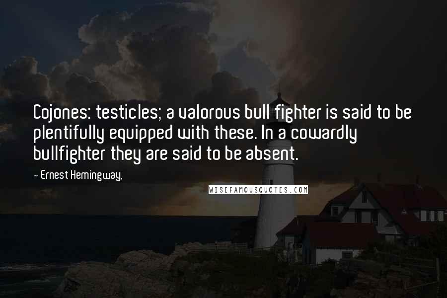 Ernest Hemingway, Quotes: Cojones: testicles; a valorous bull fighter is said to be plentifully equipped with these. In a cowardly bullfighter they are said to be absent.