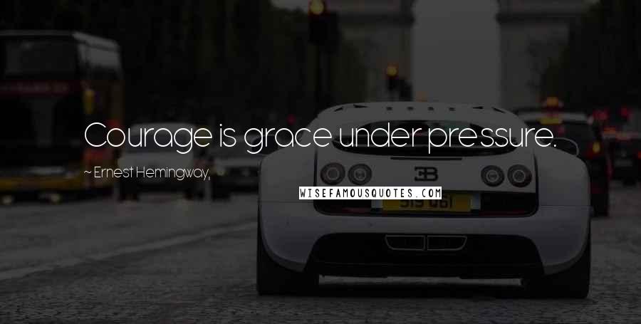 Ernest Hemingway, Quotes: Courage is grace under pressure.