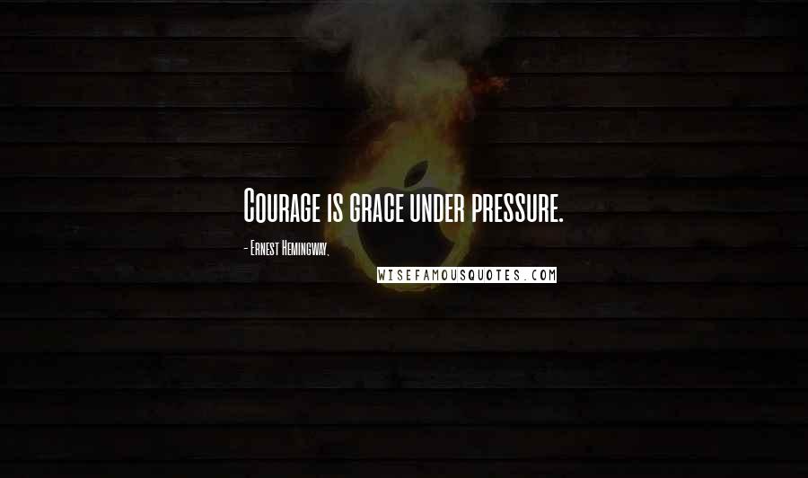 Ernest Hemingway, Quotes: Courage is grace under pressure.