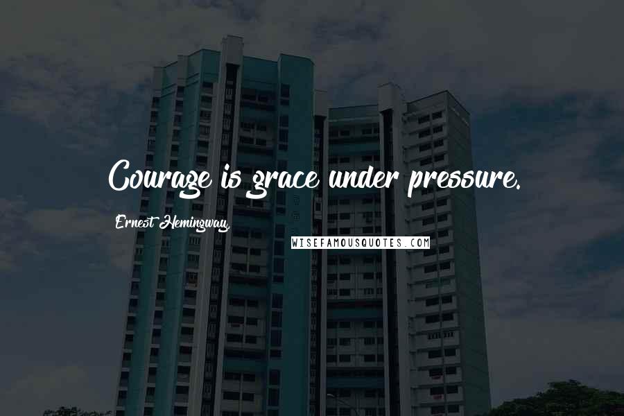 Ernest Hemingway, Quotes: Courage is grace under pressure.