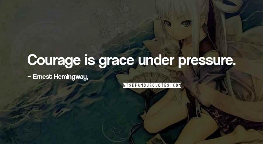 Ernest Hemingway, Quotes: Courage is grace under pressure.