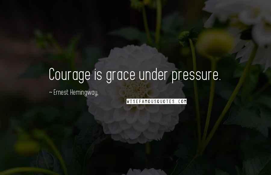 Ernest Hemingway, Quotes: Courage is grace under pressure.