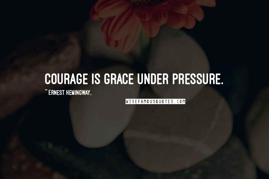 Ernest Hemingway, Quotes: Courage is grace under pressure.