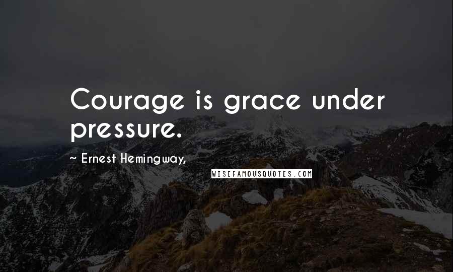 Ernest Hemingway, Quotes: Courage is grace under pressure.