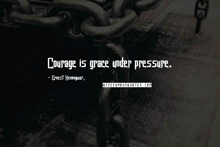 Ernest Hemingway, Quotes: Courage is grace under pressure.