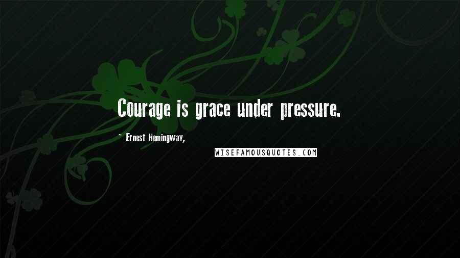 Ernest Hemingway, Quotes: Courage is grace under pressure.
