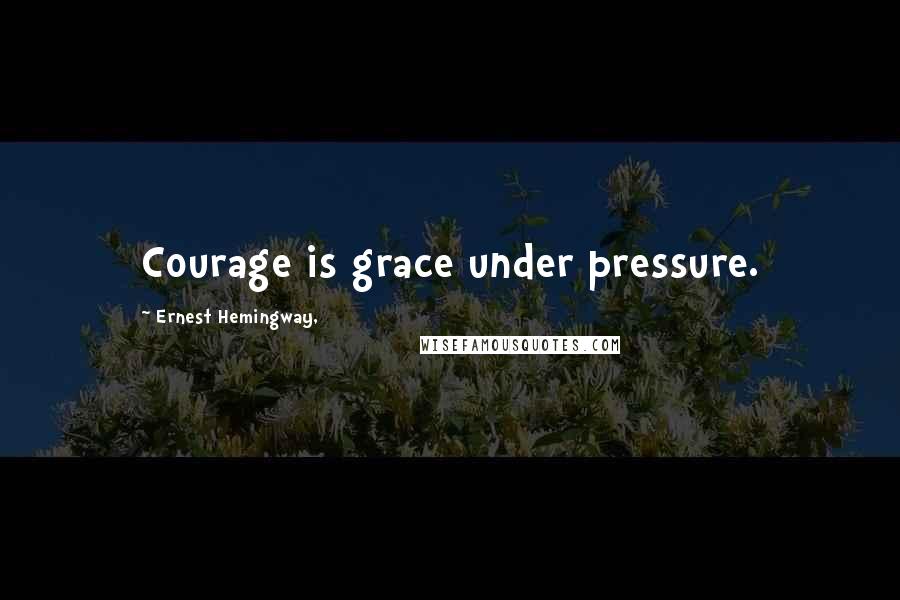 Ernest Hemingway, Quotes: Courage is grace under pressure.
