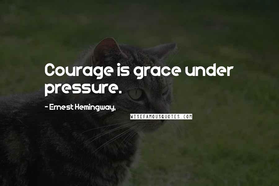 Ernest Hemingway, Quotes: Courage is grace under pressure.
