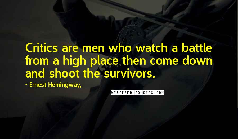 Ernest Hemingway, Quotes: Critics are men who watch a battle from a high place then come down and shoot the survivors.