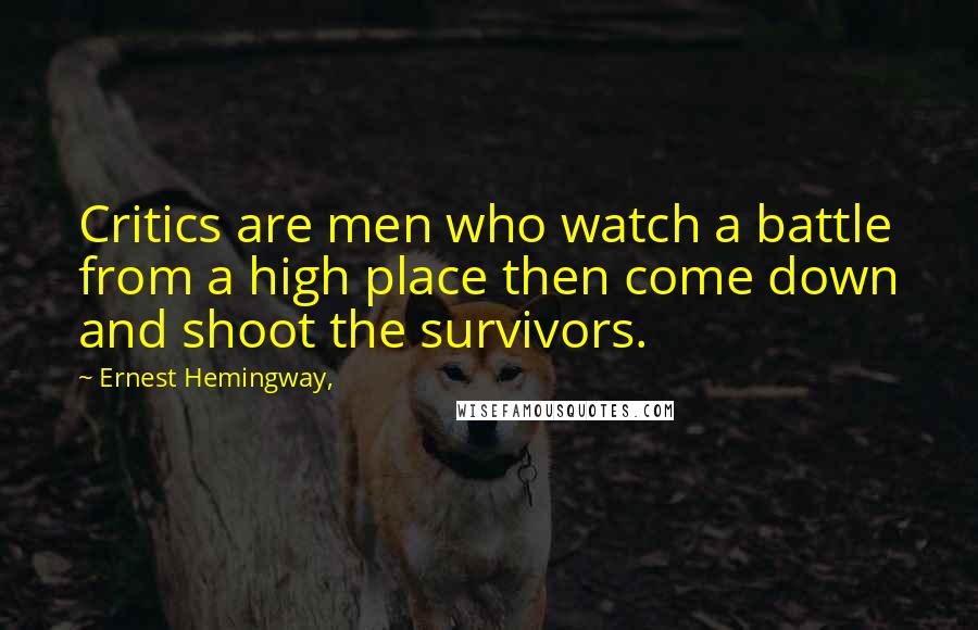Ernest Hemingway, Quotes: Critics are men who watch a battle from a high place then come down and shoot the survivors.