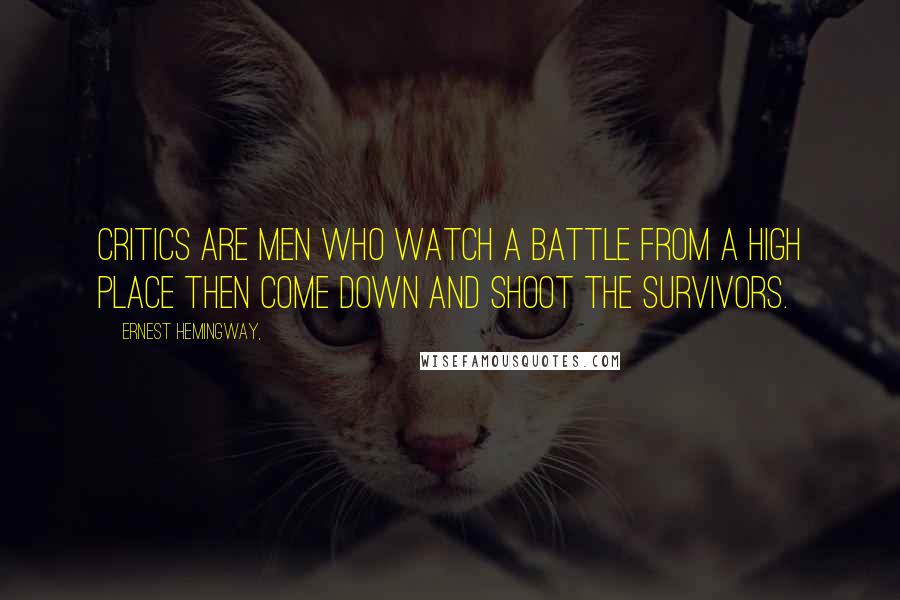 Ernest Hemingway, Quotes: Critics are men who watch a battle from a high place then come down and shoot the survivors.
