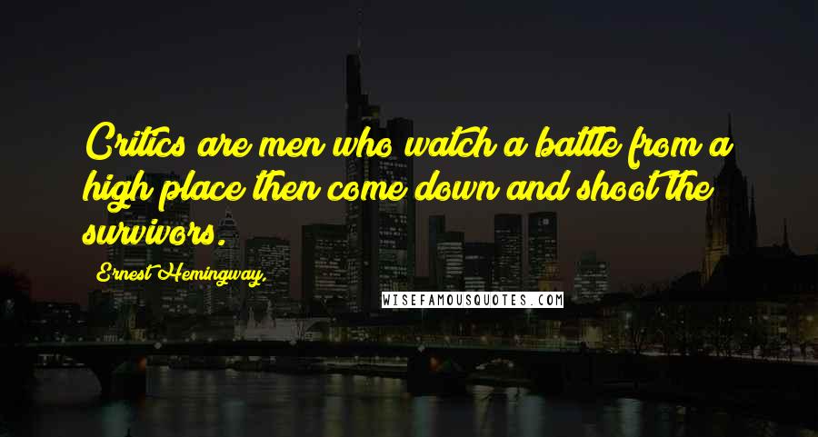 Ernest Hemingway, Quotes: Critics are men who watch a battle from a high place then come down and shoot the survivors.