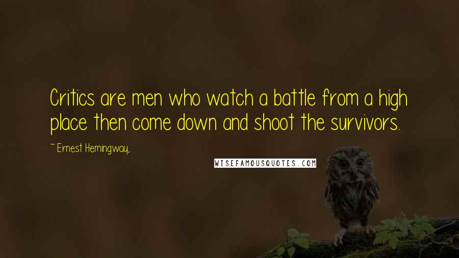 Ernest Hemingway, Quotes: Critics are men who watch a battle from a high place then come down and shoot the survivors.