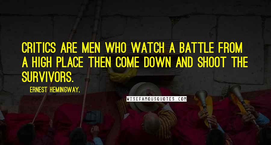 Ernest Hemingway, Quotes: Critics are men who watch a battle from a high place then come down and shoot the survivors.
