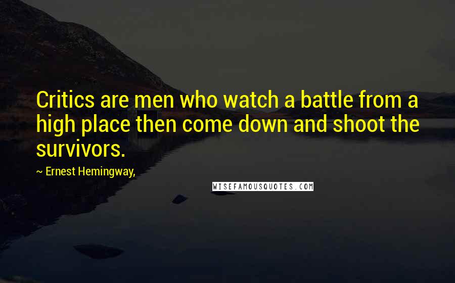 Ernest Hemingway, Quotes: Critics are men who watch a battle from a high place then come down and shoot the survivors.