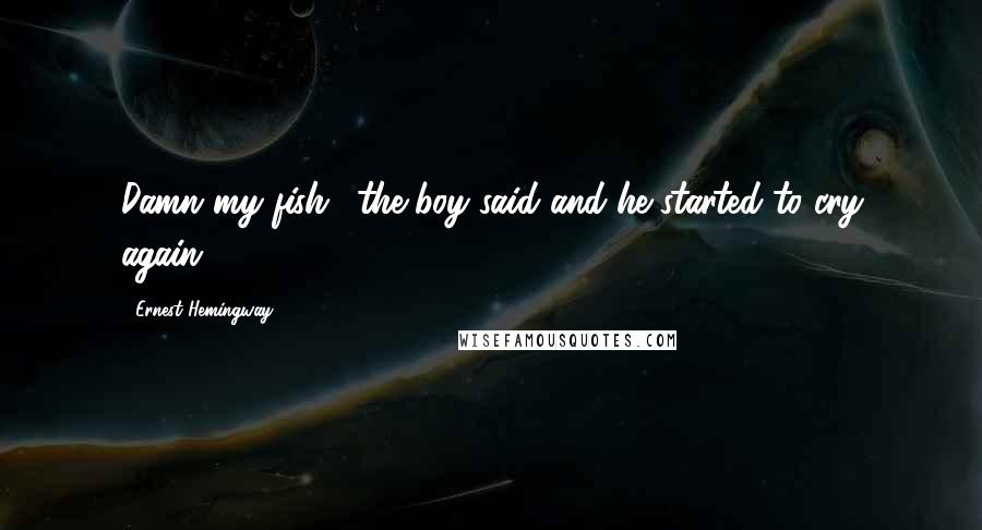 Ernest Hemingway, Quotes: Damn my fish,' the boy said and he started to cry again.