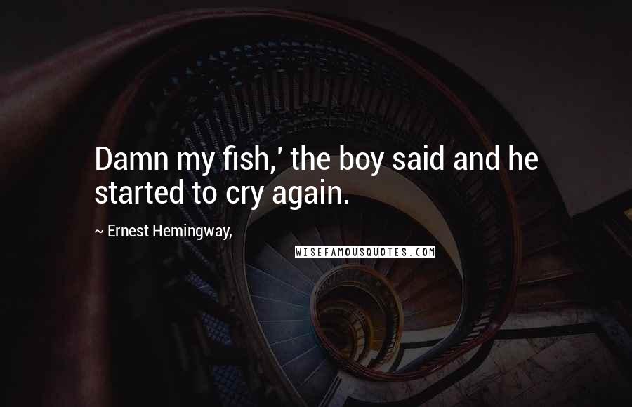Ernest Hemingway, Quotes: Damn my fish,' the boy said and he started to cry again.