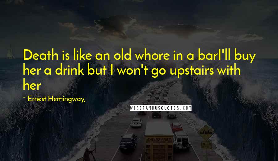 Ernest Hemingway, Quotes: Death is like an old whore in a barI'll buy her a drink but I won't go upstairs with her