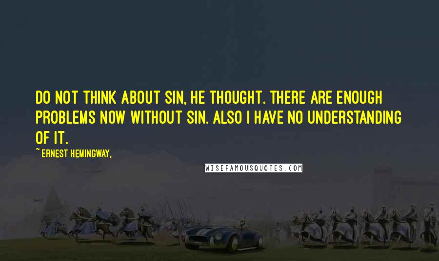 Ernest Hemingway, Quotes: Do not think about sin, he thought. There are enough problems now without sin. Also I have no understanding of it.