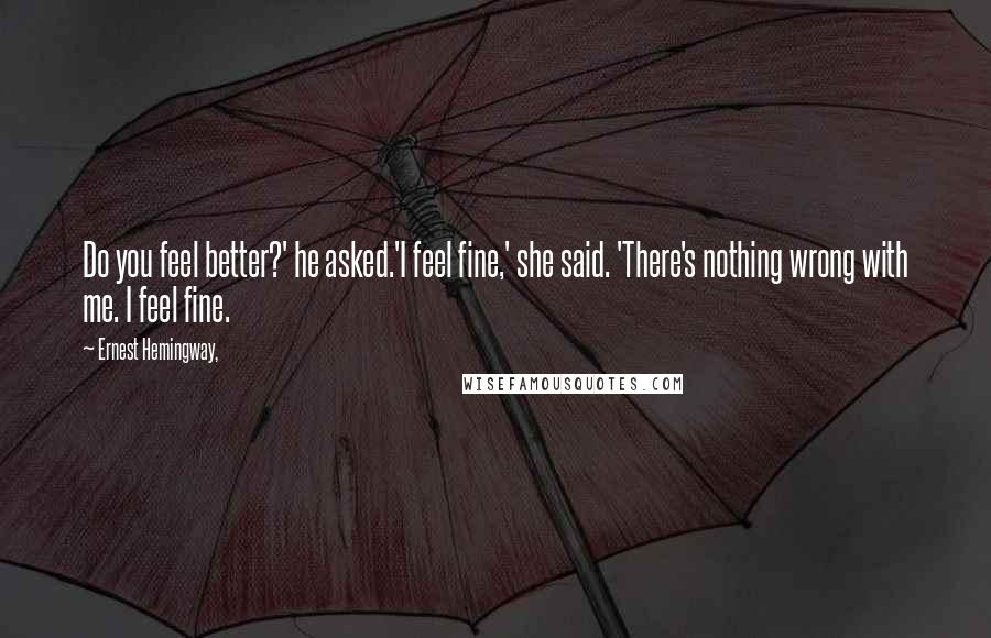 Ernest Hemingway, Quotes: Do you feel better?' he asked.'I feel fine,' she said. 'There's nothing wrong with me. I feel fine.