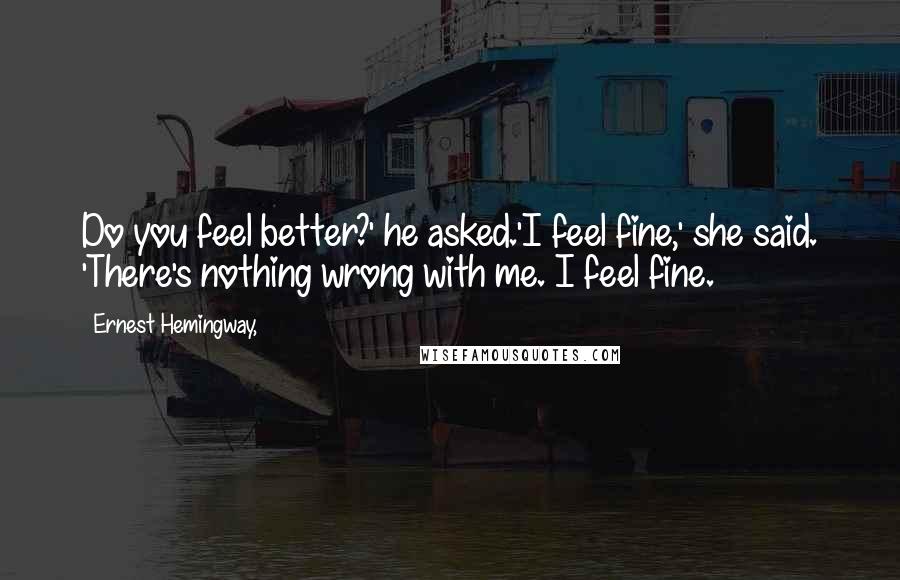 Ernest Hemingway, Quotes: Do you feel better?' he asked.'I feel fine,' she said. 'There's nothing wrong with me. I feel fine.