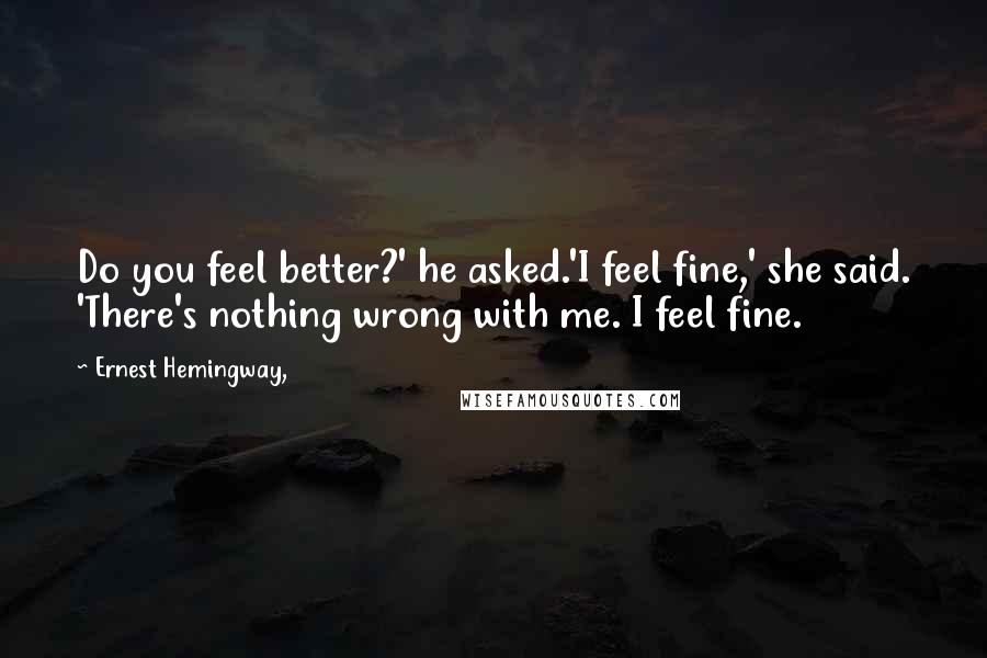 Ernest Hemingway, Quotes: Do you feel better?' he asked.'I feel fine,' she said. 'There's nothing wrong with me. I feel fine.