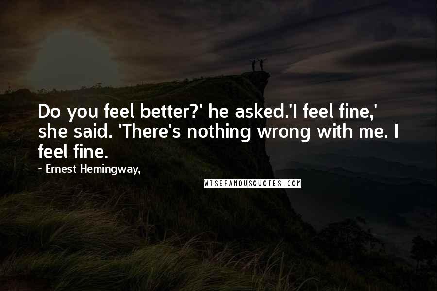 Ernest Hemingway, Quotes: Do you feel better?' he asked.'I feel fine,' she said. 'There's nothing wrong with me. I feel fine.