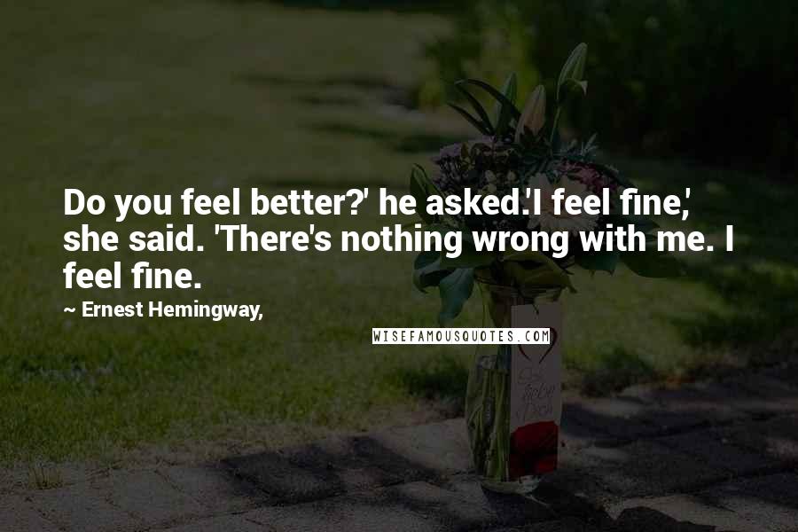 Ernest Hemingway, Quotes: Do you feel better?' he asked.'I feel fine,' she said. 'There's nothing wrong with me. I feel fine.