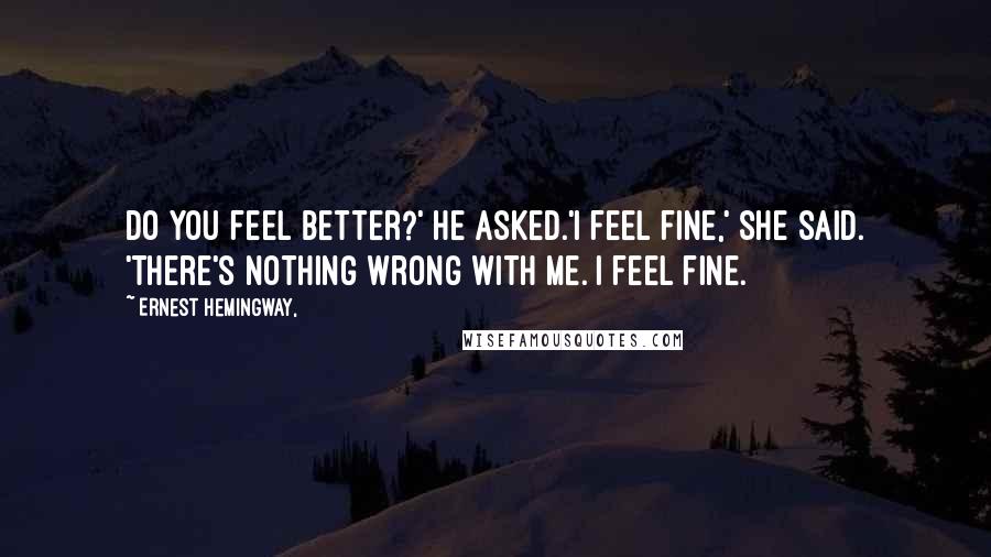 Ernest Hemingway, Quotes: Do you feel better?' he asked.'I feel fine,' she said. 'There's nothing wrong with me. I feel fine.