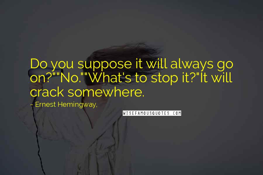 Ernest Hemingway, Quotes: Do you suppose it will always go on?""No.""What's to stop it?"It will crack somewhere.