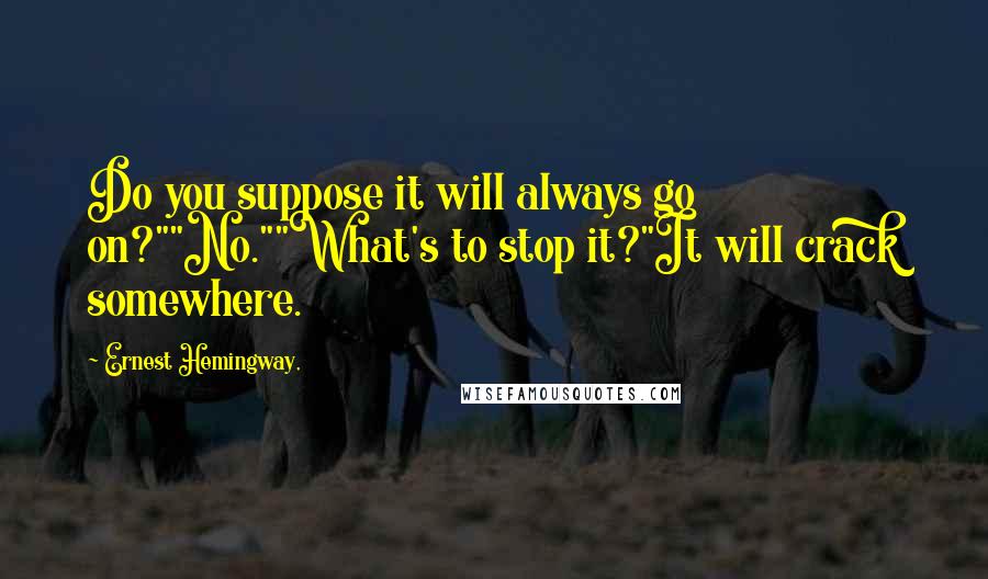 Ernest Hemingway, Quotes: Do you suppose it will always go on?""No.""What's to stop it?"It will crack somewhere.