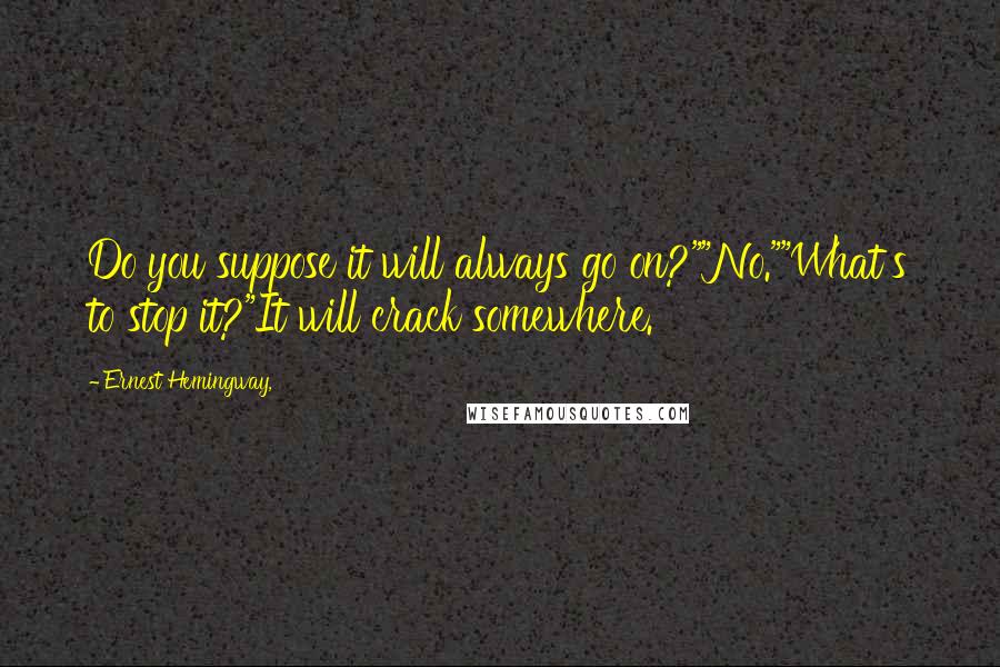 Ernest Hemingway, Quotes: Do you suppose it will always go on?""No.""What's to stop it?"It will crack somewhere.