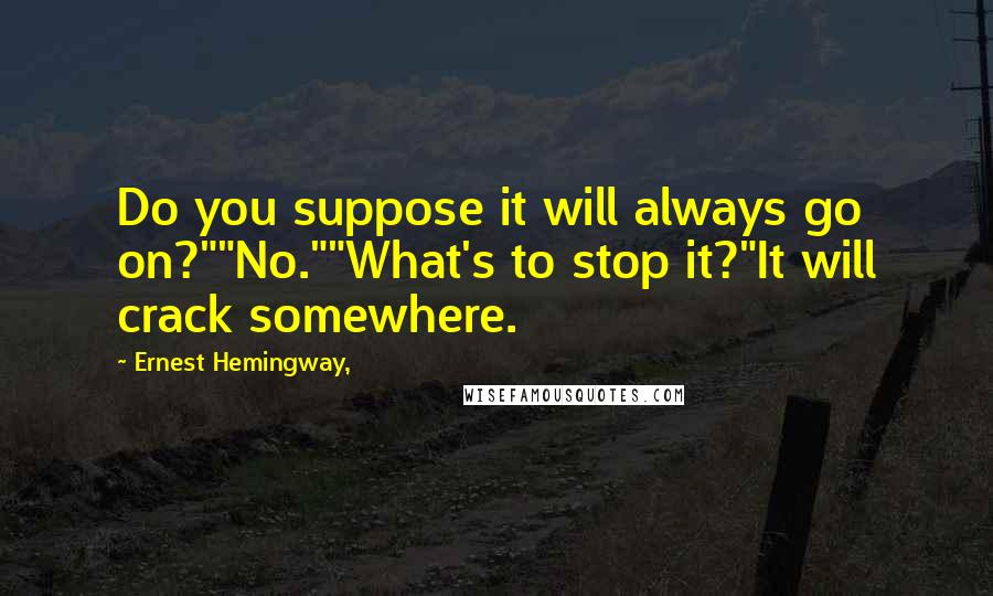 Ernest Hemingway, Quotes: Do you suppose it will always go on?""No.""What's to stop it?"It will crack somewhere.