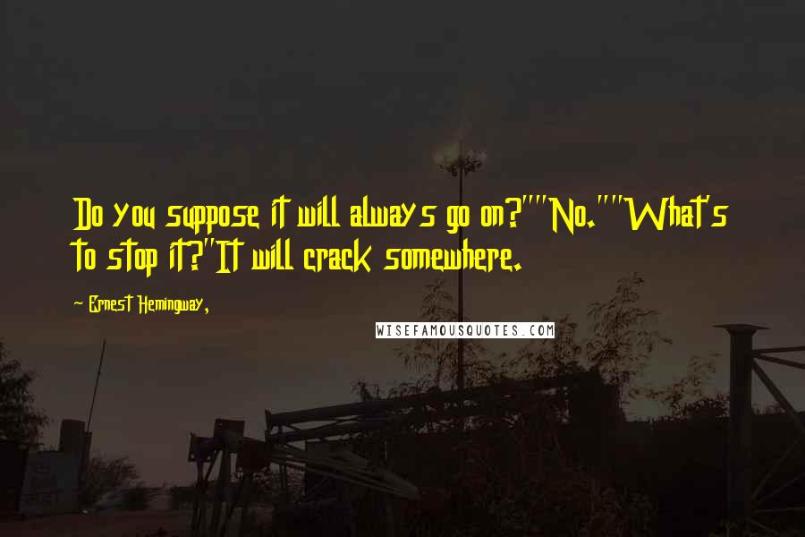 Ernest Hemingway, Quotes: Do you suppose it will always go on?""No.""What's to stop it?"It will crack somewhere.